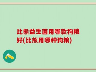 比熊益生菌用哪款狗粮好(比熊用哪种狗粮)