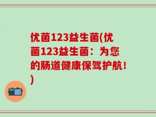 优菌123益生菌(优菌123益生菌：为您的肠道健康保驾护航！)