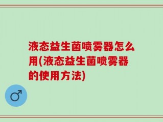 液态益生菌喷雾器怎么用(液态益生菌喷雾器的使用方法)