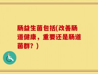 肠益生菌包括(改善肠道健康，重要还是肠道菌群？)