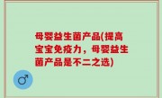 母婴益生菌产品(提高宝宝免疫力，母婴益生菌产品是不二之选)