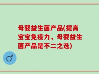 母婴益生菌产品(提高宝宝免疫力，母婴益生菌产品是不二之选)