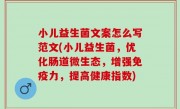 小儿益生菌文案怎么写范文(小儿益生菌，优化肠道微生态，增强免疫力，提高健康指数)
