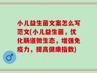 小儿益生菌文案怎么写范文(小儿益生菌，优化肠道微生态，增强免疫力，提高健康指数)