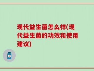 现代益生菌怎么样(现代益生菌的功效和使用建议)