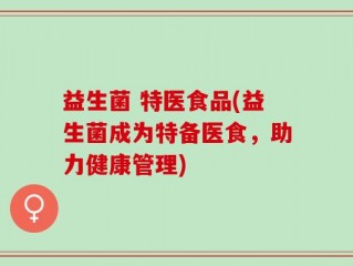益生菌 特医食品(益生菌成为特备医食，助力健康管理)