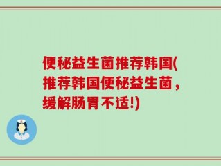 便秘益生菌推荐韩国(推荐韩国便秘益生菌，缓解肠胃不适!)