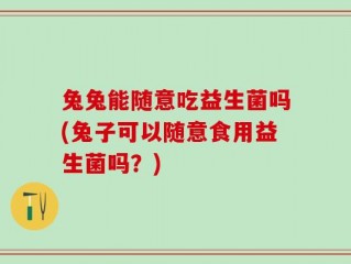 兔兔能随意吃益生菌吗(兔子可以随意食用益生菌吗？)