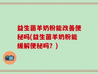 益生菌羊奶粉能改善便秘吗(益生菌羊奶粉能缓解便秘吗？)