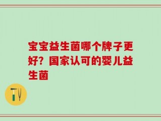 宝宝益生菌哪个牌子更好？国家认可的婴儿益生菌