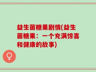 益生菌糖果剧情(益生菌糖果：一个充满惊喜和健康的故事)