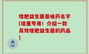 增肥益生菌是啥药名字(增重专用！介绍一款高效增肥益生菌的药品)