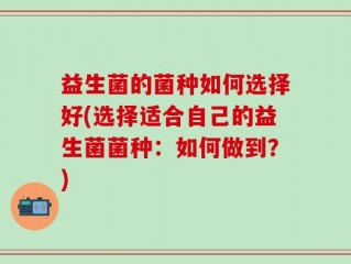 益生菌的菌种如何选择好(选择适合自己的益生菌菌种：如何做到？)