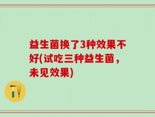 益生菌换了3种效果不好(试吃三种益生菌，未见效果)