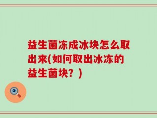 益生菌冻成冰块怎么取出来(如何取出冰冻的益生菌块？)