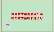 婴儿益生菌滴剂猫？猫吃的益生菌哪个牌子好