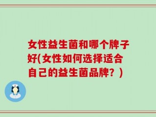 女性益生菌和哪个牌子好(女性如何选择适合自己的益生菌品牌？)