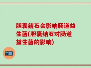 胆囊结石会影响肠道益生菌(胆囊结石对肠道益生菌的影响)
