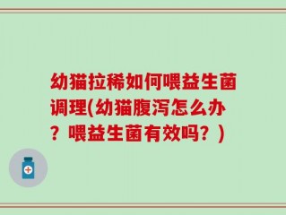 幼猫拉稀如何喂益生菌调理(幼猫腹泻怎么办？喂益生菌有效吗？)