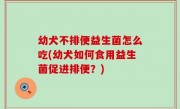 幼犬不排便益生菌怎么吃(幼犬如何食用益生菌促进排便？)