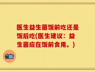 医生益生菌饭前吃还是饭后吃(医生建议：益生菌应在饭前食用。)