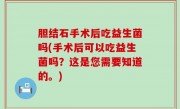 胆结石手术后吃益生菌吗(手术后可以吃益生菌吗？这是您需要知道的。)