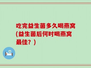 吃完益生菌多久喝燕窝(益生菌后何时喝燕窝最佳？)