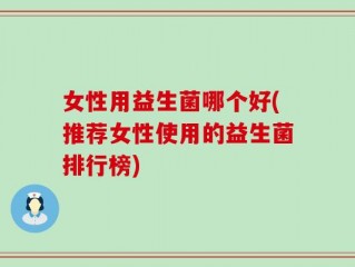 女性用益生菌哪个好(推荐女性使用的益生菌排行榜)