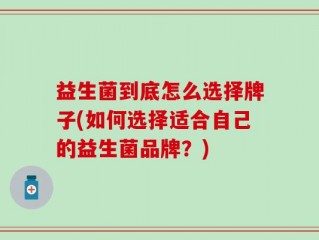 益生菌到底怎么选择牌子(如何选择适合自己的益生菌品牌？)