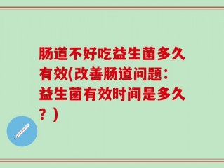 肠道不好吃益生菌多久有效(改善肠道问题：益生菌有效时间是多久？)