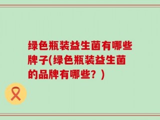 绿色瓶装益生菌有哪些牌子(绿色瓶装益生菌的品牌有哪些？)