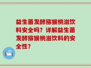 益生菌发酵猕猴桃滋饮料安全吗？详解益生菌发酵猕猴桃滋饮料的安全性？