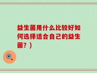 益生菌用什么比较好如何选择适合自己的益生菌？)