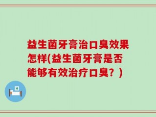 益生菌牙膏治口臭效果怎样(益生菌牙膏是否能够有效治疗口臭？)