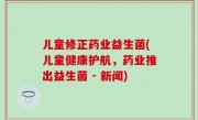 儿童修正药业益生菌(儿童健康护航，药业推出益生菌 - 新闻)