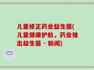 儿童修正药业益生菌(儿童健康护航，药业推出益生菌 - 新闻)
