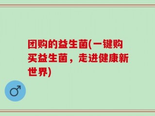 团购的益生菌(一键购买益生菌，走进健康新世界)