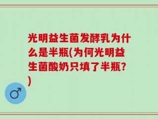 光明益生菌发酵乳为什么是半瓶(为何光明益生菌酸奶只填了半瓶？)