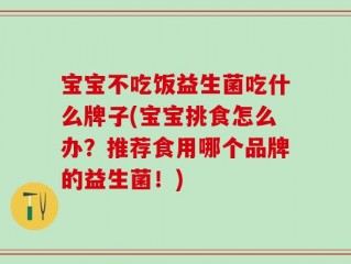 宝宝不吃饭益生菌吃什么牌子(宝宝挑食怎么办？推荐食用哪个品牌的益生菌！)