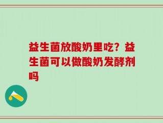 益生菌放酸奶里吃？益生菌可以做酸奶发酵剂吗