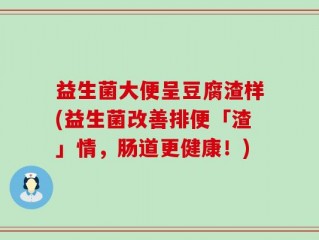 益生菌大便呈豆腐渣样(益生菌改善排便「渣」情，肠道更健康！)