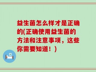 益生菌怎么样才是正确的(正确使用益生菌的方法和注意事项，这些你需要知道！)
