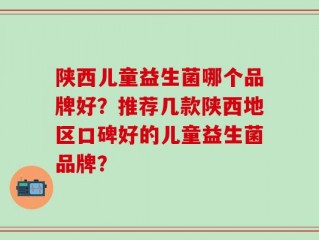 陕西儿童益生菌哪个品牌好？推荐几款陕西地区口碑好的儿童益生菌品牌？