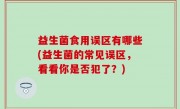 益生菌食用误区有哪些(益生菌的常见误区，看看你是否犯了？)