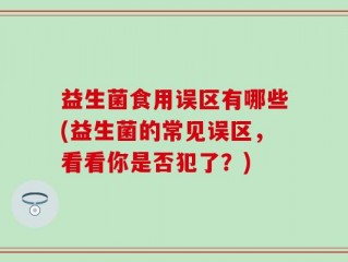 益生菌食用误区有哪些(益生菌的常见误区，看看你是否犯了？)