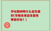 孕吐期间喝什么益生菌好(孕期食用益生菌有哪些好处？)