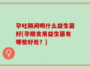 孕吐期间喝什么益生菌好(孕期食用益生菌有哪些好处？)