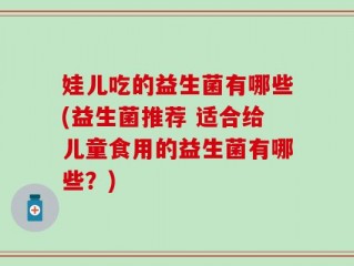 娃儿吃的益生菌有哪些(益生菌推荐 适合给儿童食用的益生菌有哪些？)