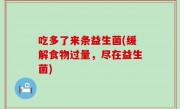 吃多了来条益生菌(缓解食物过量，尽在益生菌)