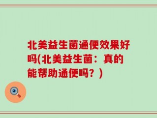 北美益生菌通便效果好吗(北美益生菌：真的能帮助通便吗？)